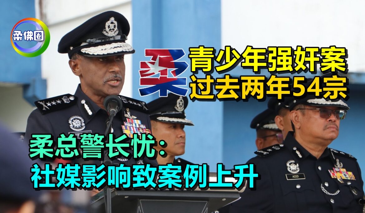 柔佛涉及青少年强奸案  过去两年54宗  柔总警长忧：社媒影响致案例上升