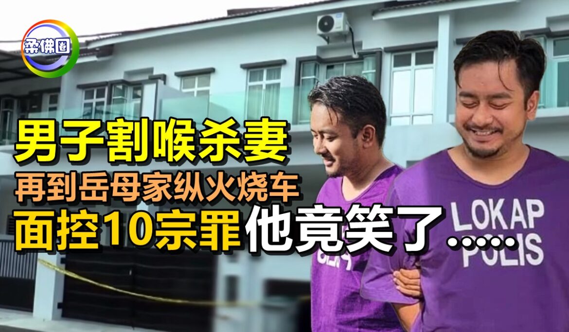 男子割喉杀妻  再到岳母家纵火烧车  押上庭面控10宗罪  他竟笑了…..