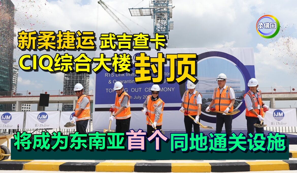 新柔捷运武吉查卡  CIQ综合大楼封顶  将成为东南亚首个同地通关设施