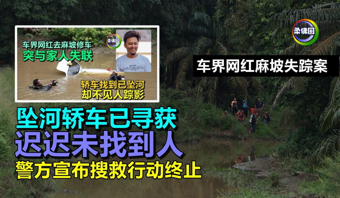 车界网红麻坡失踪案  坠河轿车已寻获  迟迟未找到人  警方宣布搜救行动终止