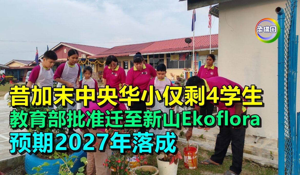 昔加末中央华小仅剩4学生  教育部批准迁至新山Ekoflora  预期2027年落成