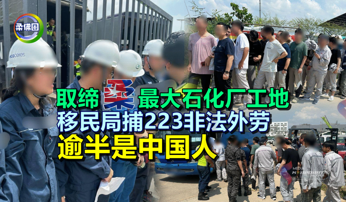 柔佛最大石化厂工地遭取缔  移民局捕223非法外劳  逾半是中国人