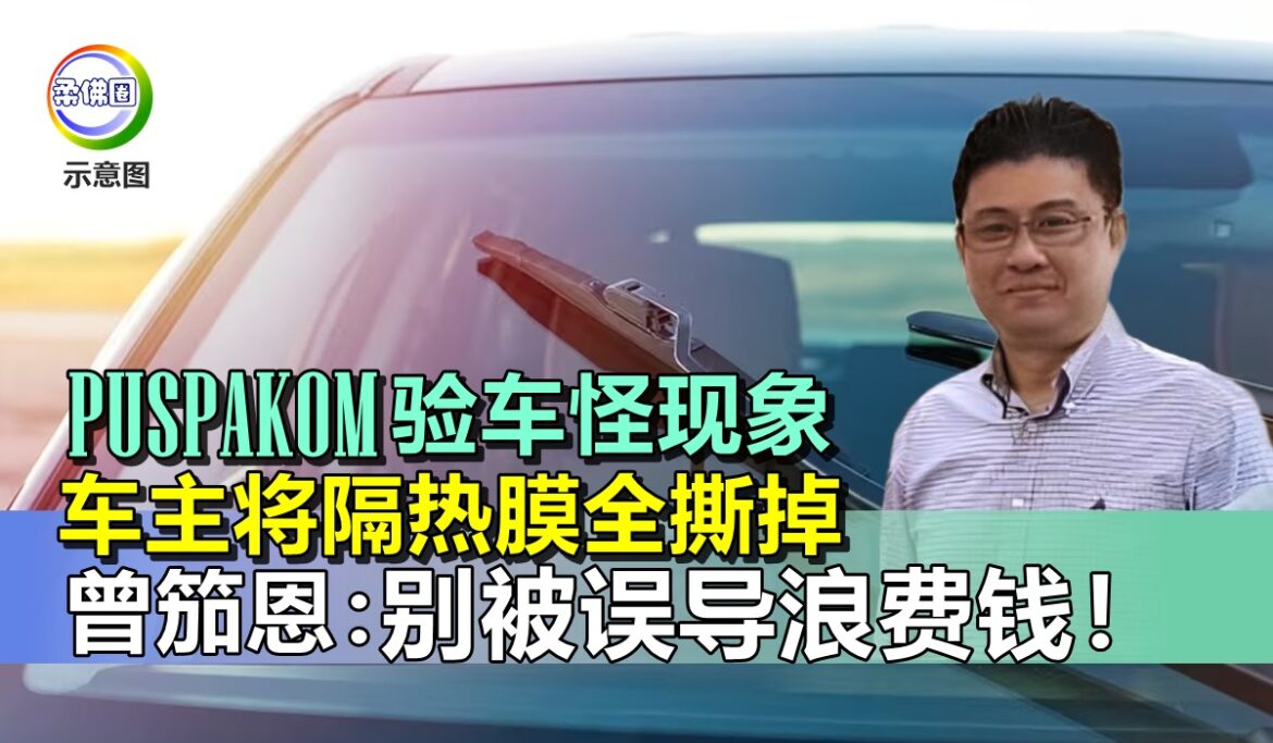 PUSPAKOM验车怪现象  车主将隔热膜全撕掉  曾笳恩：别被误导浪费钱！