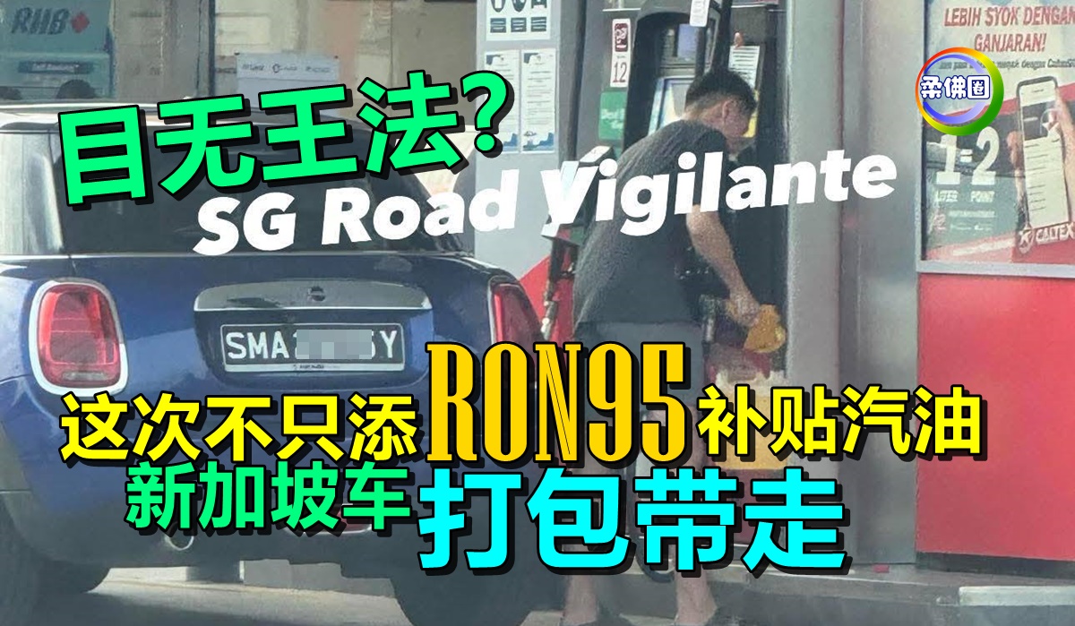 这次不只添RON95补贴汽油新加坡车司机还打包带走目无王法？ - 柔佛圈