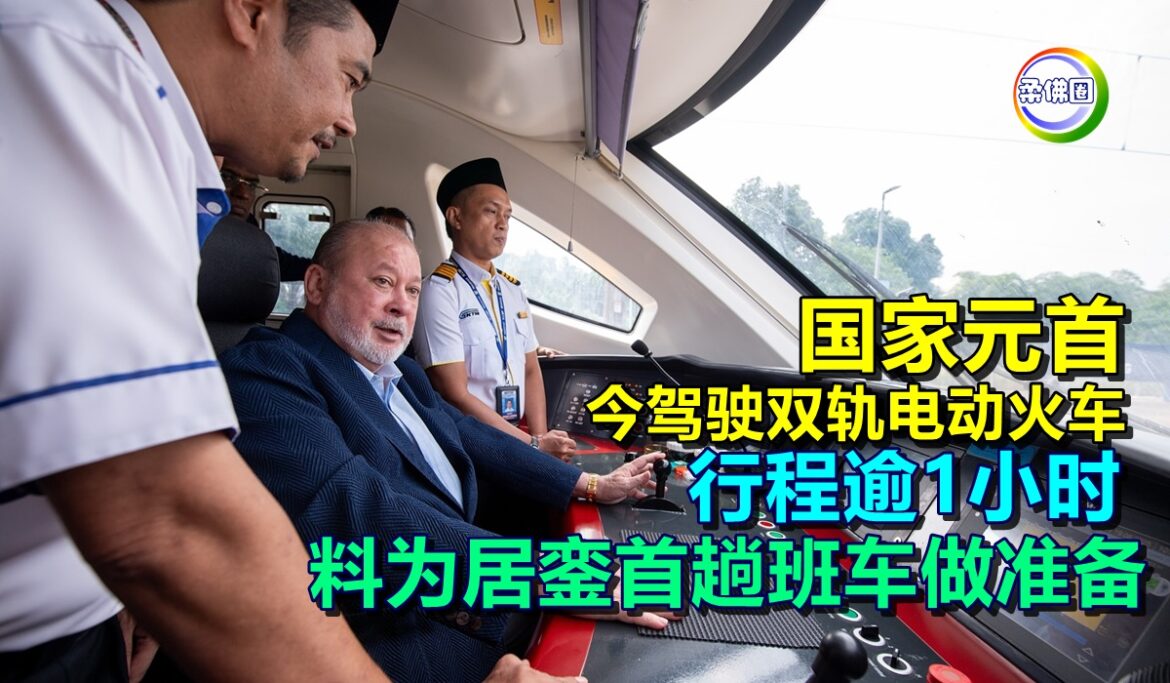 国家元首今驾驶双轨电动火车  行程逾1小时   料为居銮首趟班车做准备