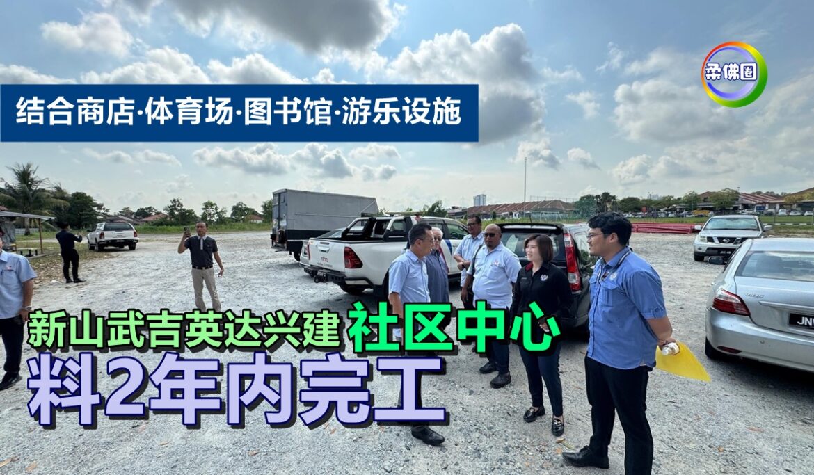 新山武吉英达兴建社区中心  结合商店‧体育场‧图书馆‧游乐设施  料2年内完工