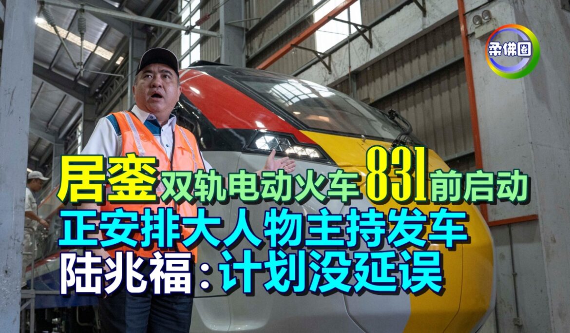 居銮双轨电动火车831前启动   正安排大人物主持发车 陆兆福：计划没延误