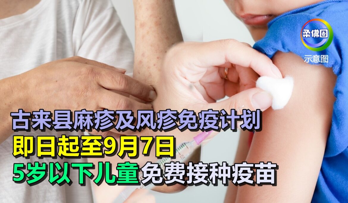 古来县麻疹及风疹免疫计划  即日起至9月7日  5岁以下儿童可免费接种疫苗