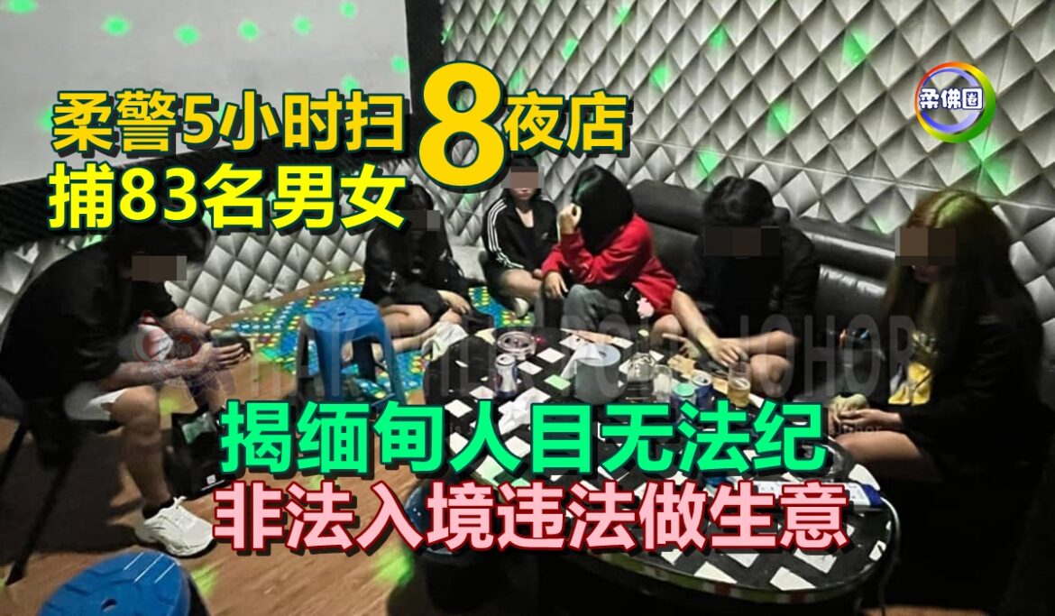 柔警5小时扫8夜店  捕83名男女  揭缅甸人目无法纪  非法入境违法做生意