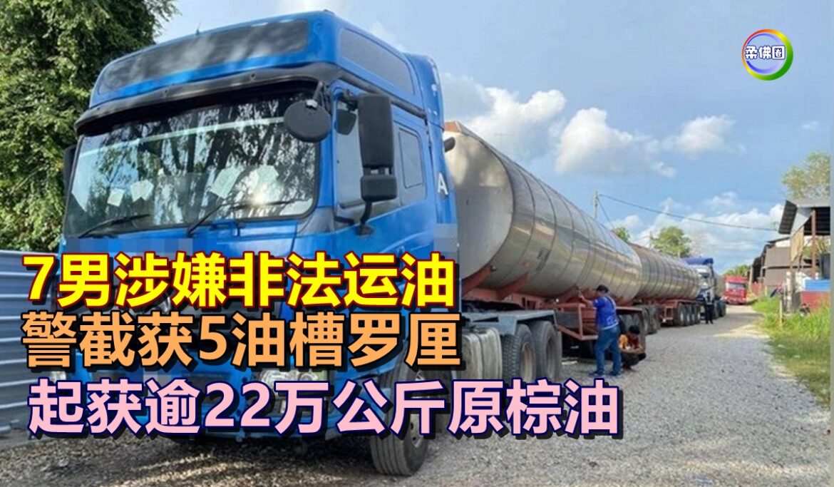 7男涉嫌非法运油   警截获5油槽罗厘  起获逾22万公斤原棕油