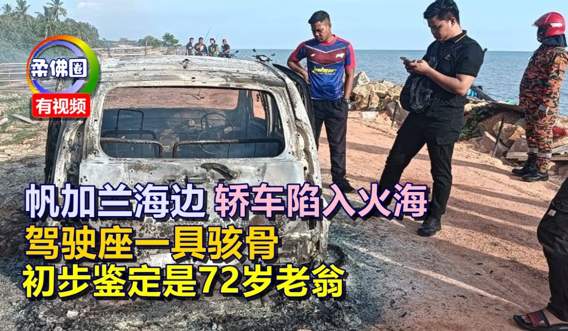 帆加兰海边   轿车陷入火海   驾驶座一具骇骨  初步鉴定是72岁老翁