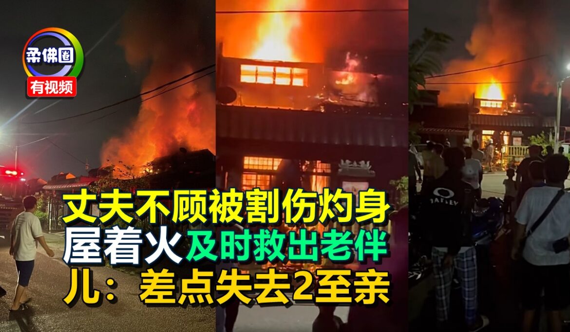 丈夫不顾被割伤灼身  屋着火及时救出老伴   儿：差点失去2至亲