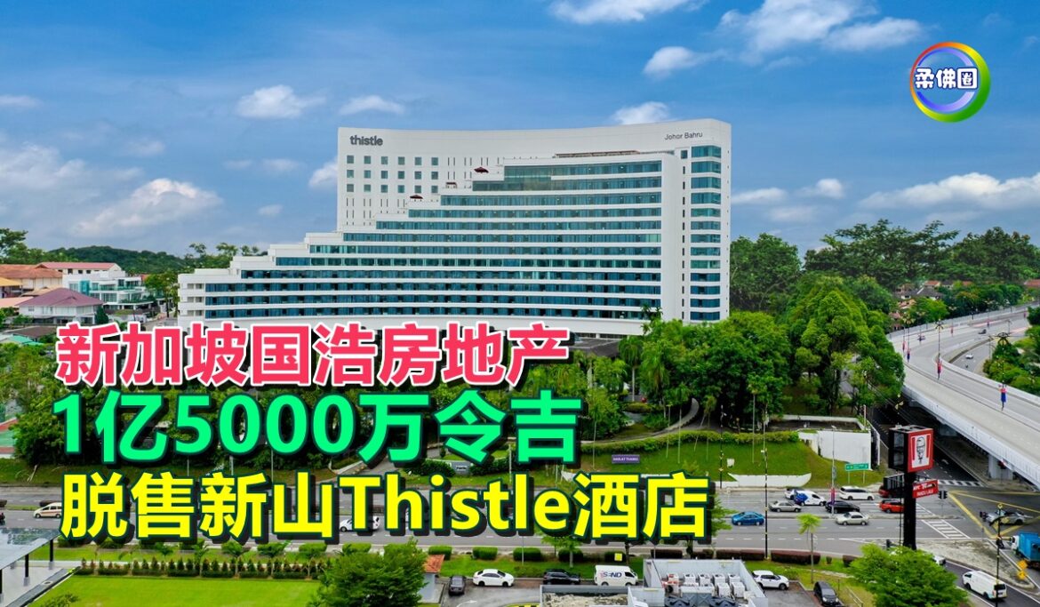 新加坡国浩房地产  1亿5000万令吉  脱售新山Thistle酒店