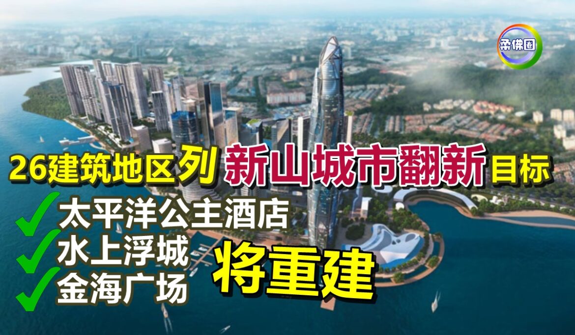 26建筑地区列新山城市翻新目标  太平洋公主酒店．水上浮城．金海广场将重建