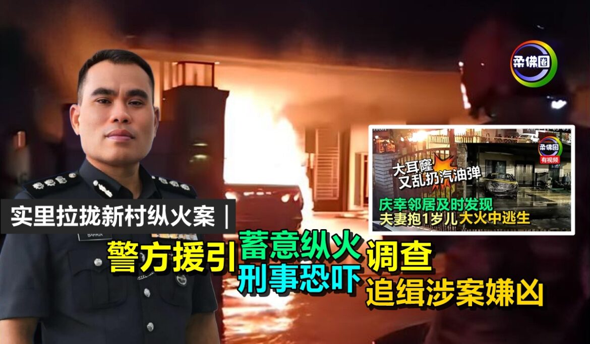 实里拉拢新村纵火案｜ 警方援引蓄意纵火‧刑事恐吓调查  追缉涉案嫌凶