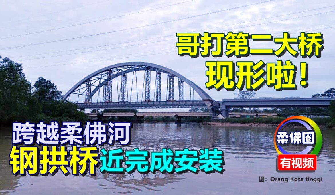 跨越柔佛河  “钢拱桥”近完成安装  哥打丁宜第二大桥现形啦！