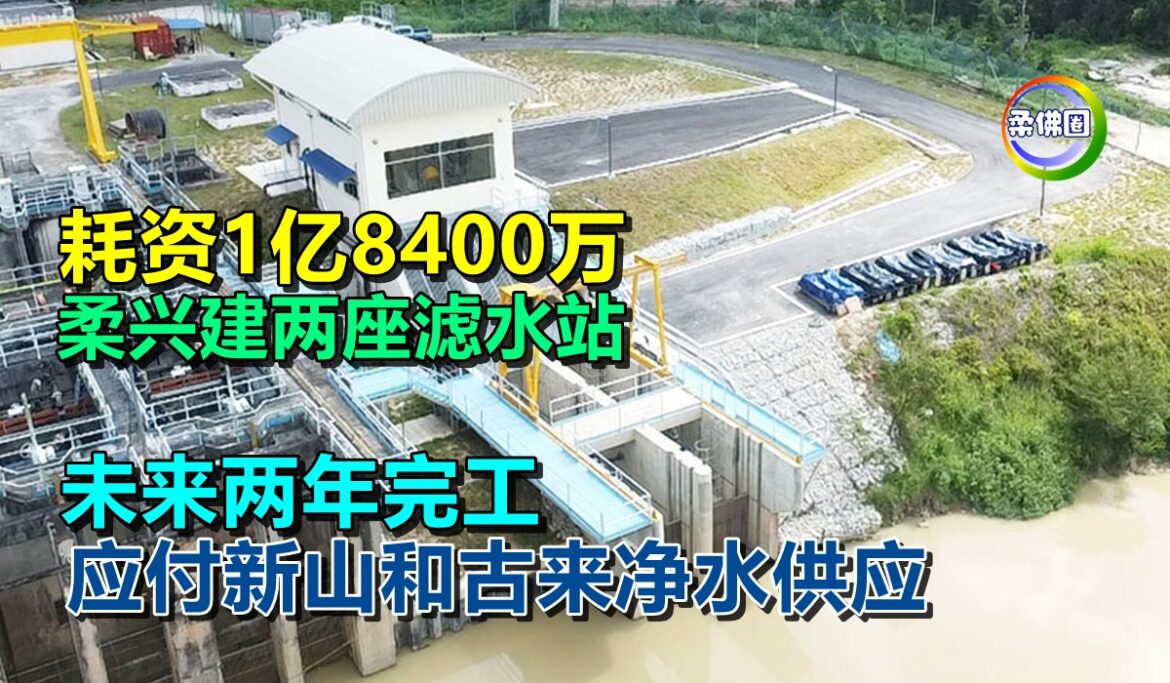 耗资1亿8400万  柔兴建两座滤水站  未来两年完工  应付新山和古来净水供应