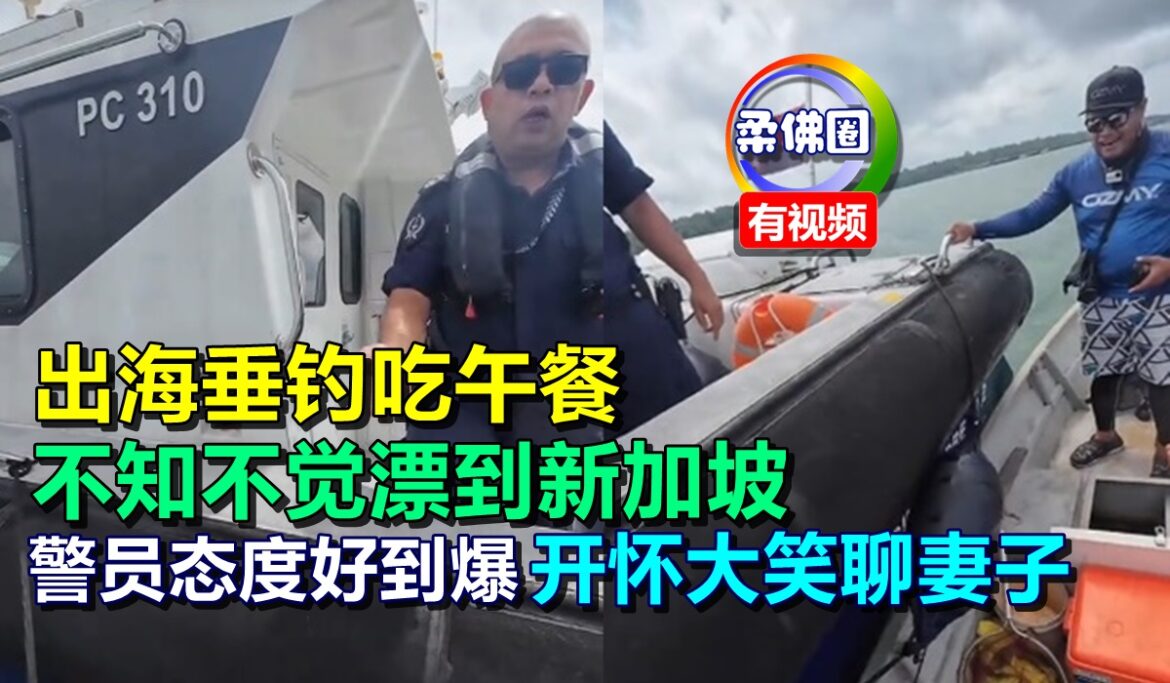 出海垂钓吃午餐  不知不觉漂到新加坡  警员态度好到爆 开怀大笑聊妻子