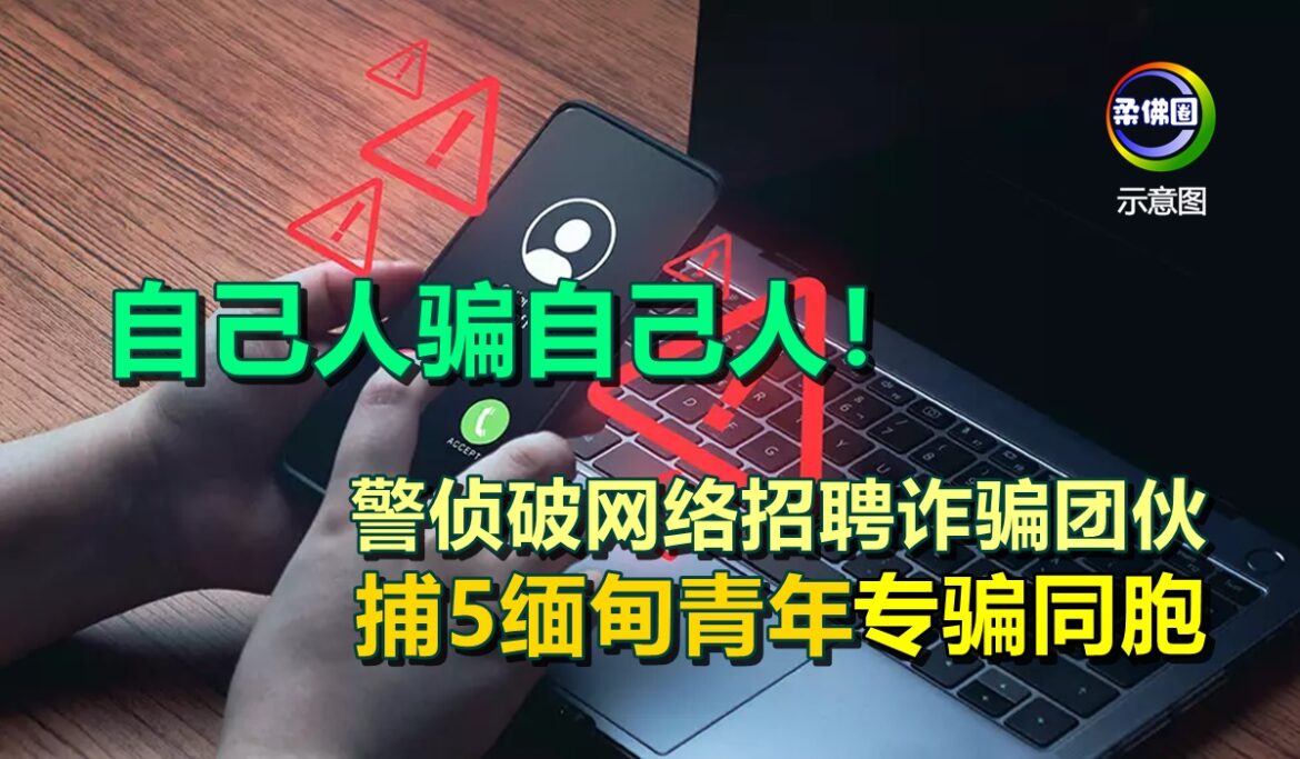 自己人骗自己人！警侦破网络招聘诈骗团伙  捕5缅甸青年专骗同胞