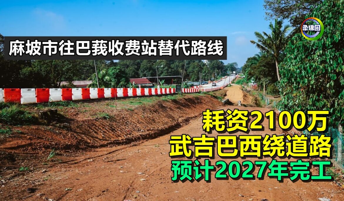 麻坡市往巴莪收费站替代路线！耗资2100万武吉巴西绕道路  预计2027年完工