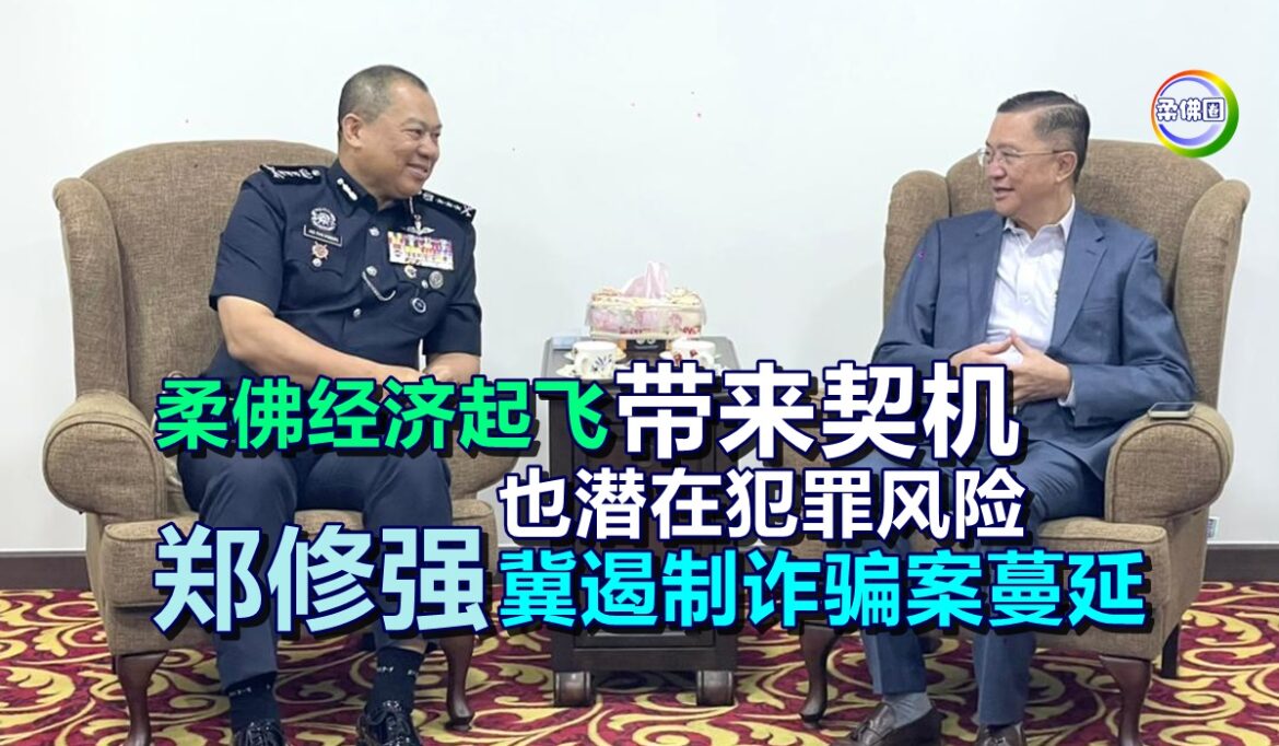 柔佛经济起飞带来契机  也潜在犯罪风险  郑修强冀遏制诈骗案蔓延