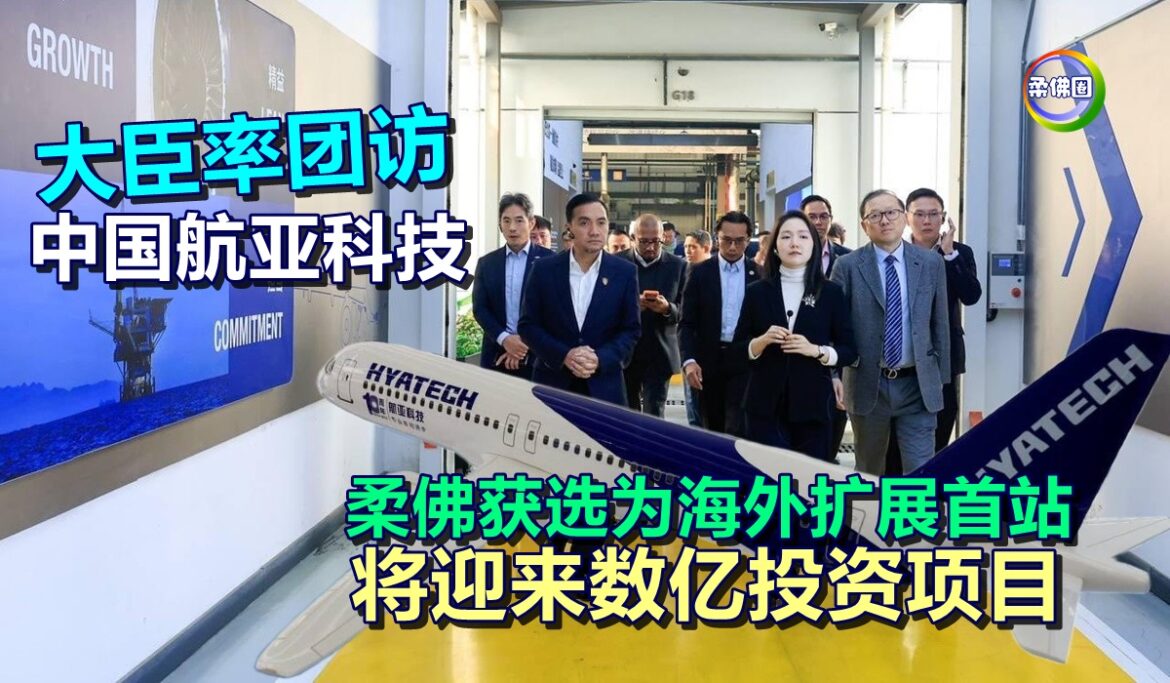 大臣率团访中国航亚科技  柔佛获选为海外扩展首站  将迎来数亿投资项目