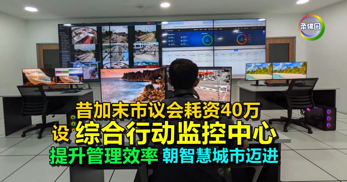 昔加末市议会耗资40万  设综合行动监控中心  提升管理效率  朝智慧城市迈进