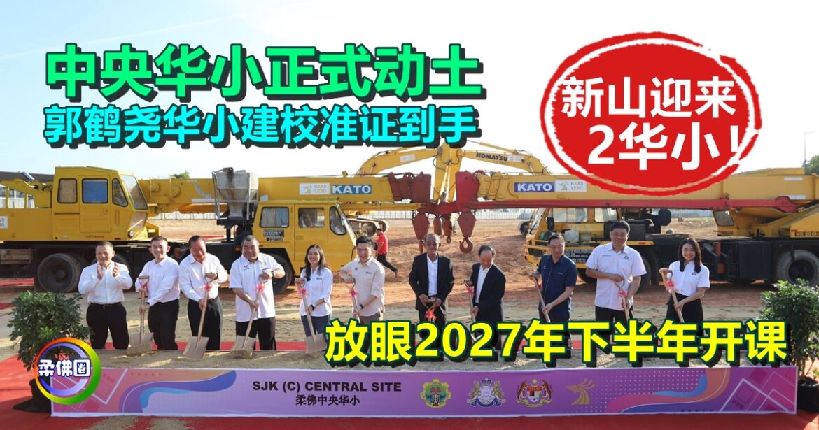 新山迎来2华小！中央华小正式动土 郭鹤尧华小建校准证到手 放眼2027年下半年开课