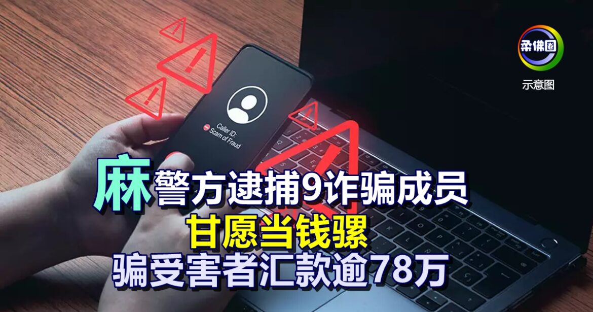 麻坡警方逮捕9诈骗成员  甘愿当钱骡  骗受害者汇款逾78万