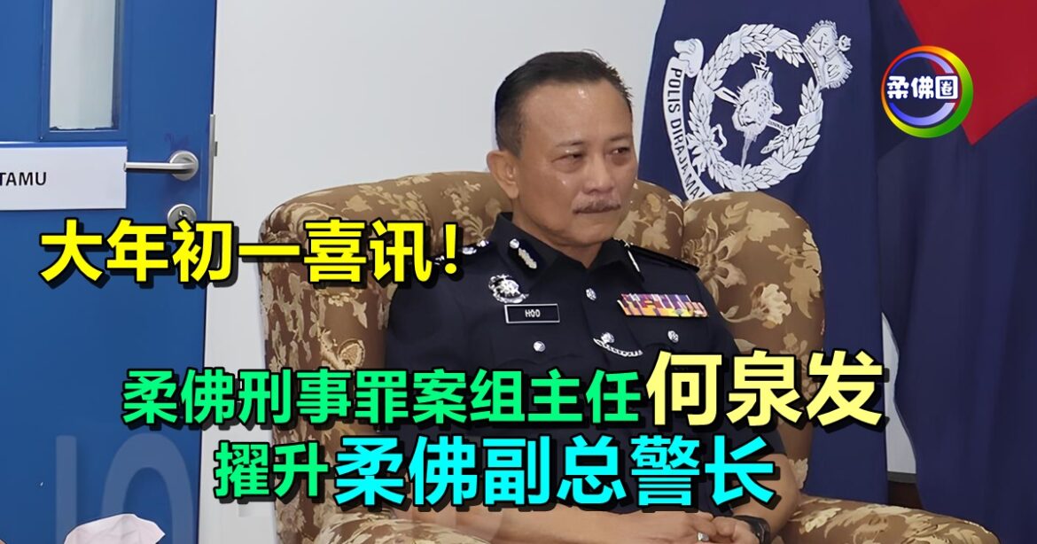 大年初一喜讯！柔佛刑事罪案组主任何泉发  擢升柔佛副总警长