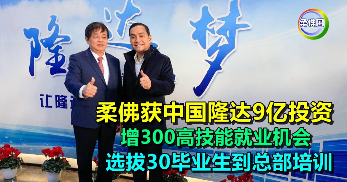 柔佛获中国隆达9亿投资  增300高技能就业机会  选拔30毕业生到总部培训
