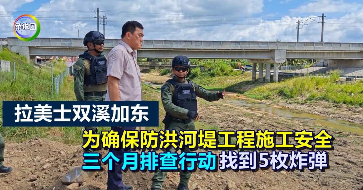 拉美士双溪加东  为确保防洪河堤工程施工安全  三个月排查行动已找到5枚炸弹