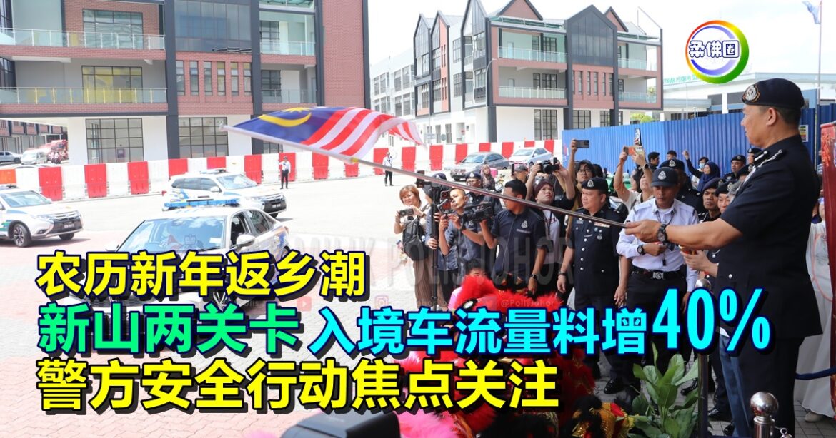 农历新年返乡潮  新山两关卡   入境车流量料增40%  警方安全行动焦点关注