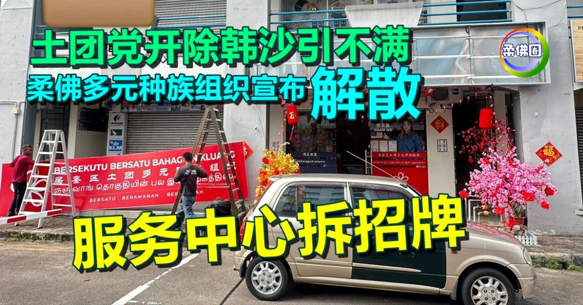 土团党开除韩沙引不满  柔佛多元种族组织宣布“解散”  服务中心拆招牌