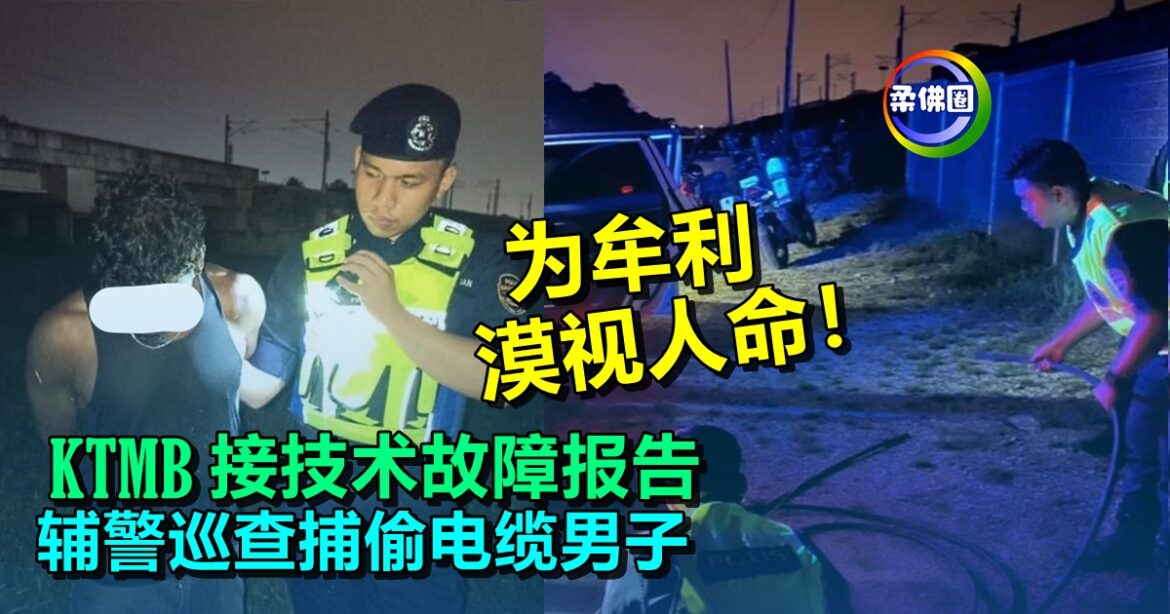 为牟利漠视人命！KTMB接技术故障报告  辅警巡查捕偷电缆男子