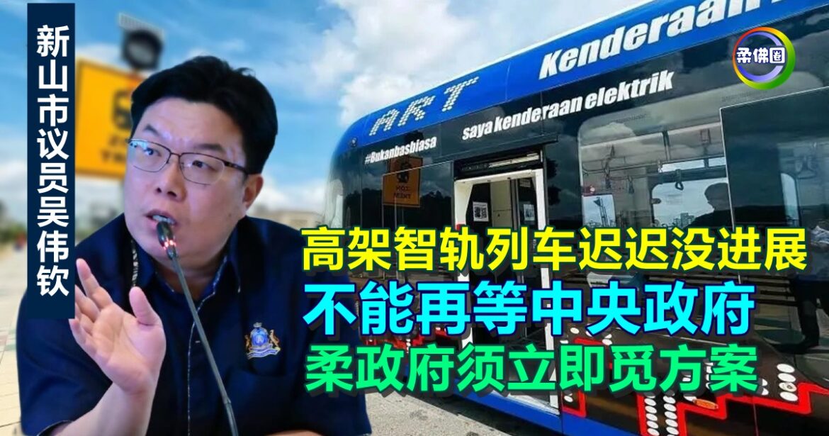 高架智轨列车迟迟没进展  吴伟钦：不能再等中央政府  柔政府须立即觅方案