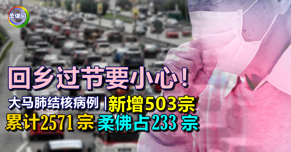 大马肺结核病例｜新增503宗  累计2571宗  柔佛占233宗  回乡过节要小心！