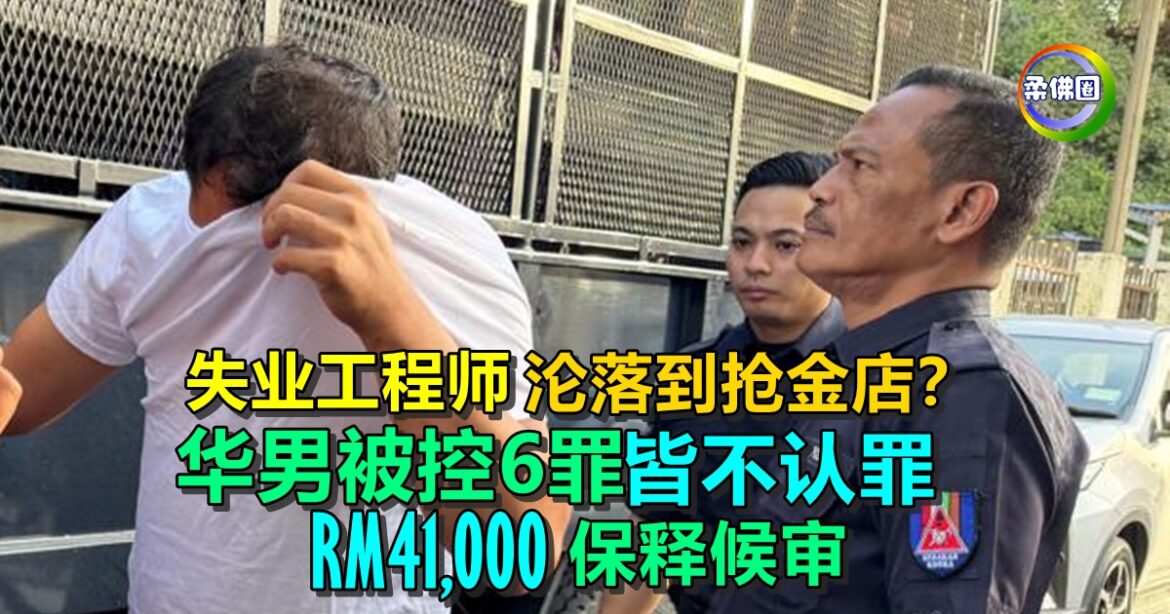 失业工程师沦落到抢金店？华男被控6罪名皆不认罪  RM41,000保释候审
