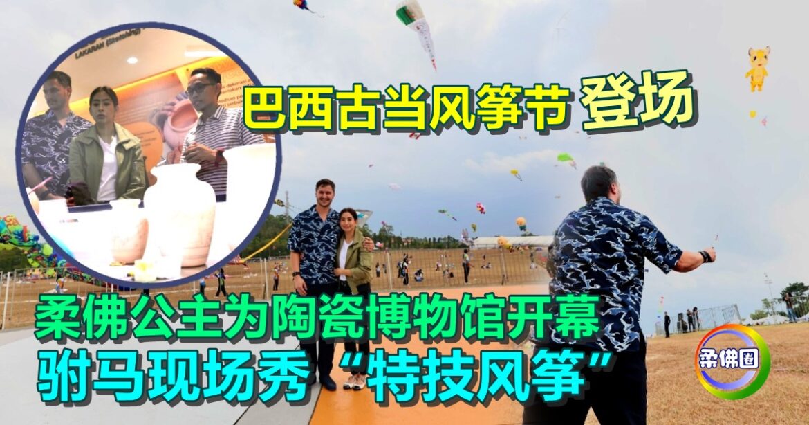 巴西古当风筝节登场！柔佛公主为陶瓷博物馆开幕  驸马现场秀“特技风筝”