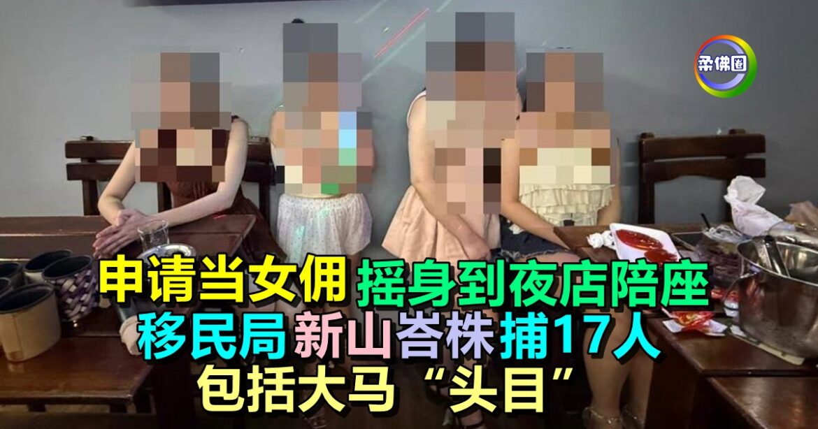申请当女佣  摇身到夜店陪座 移民局新山峇株捕17人  包括大马“头目”