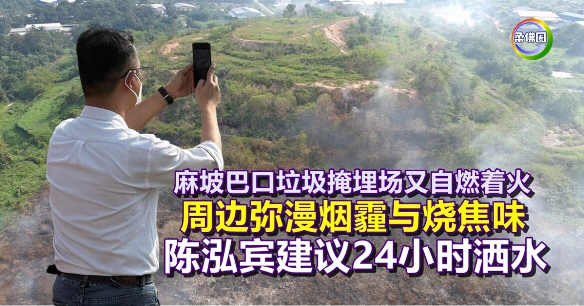 麻坡巴口垃圾掩埋场又自燃着火   周边弥漫烟霾与烧焦味  陈泓宾建议24小时洒水