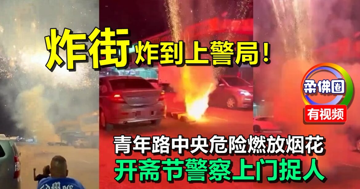 炸街炸到上警局！青年路中央危险燃放烟花   开斋节警察上门捉人