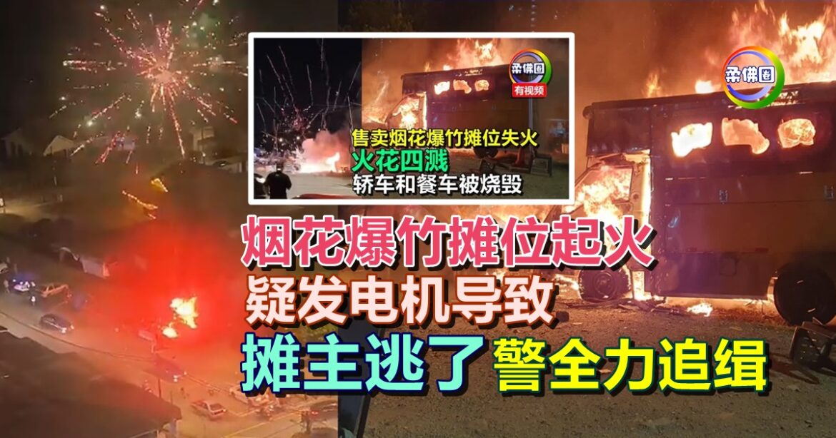 烟花爆竹摊位起火  疑发电机导致  摊主逃了  警全力追缉