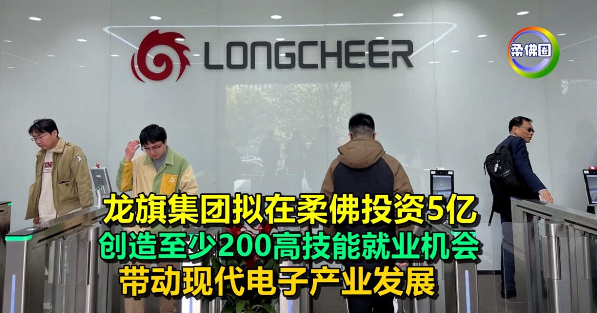 龙旗集团拟在柔佛投资5亿  创造至少200高技能就业机会  带动现代电子产业发展