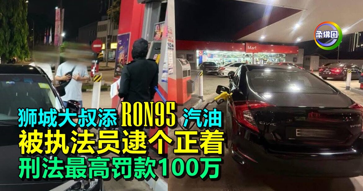 狮城大叔添RON95汽油   被执法员逮个正着  刑法最高罚款100万