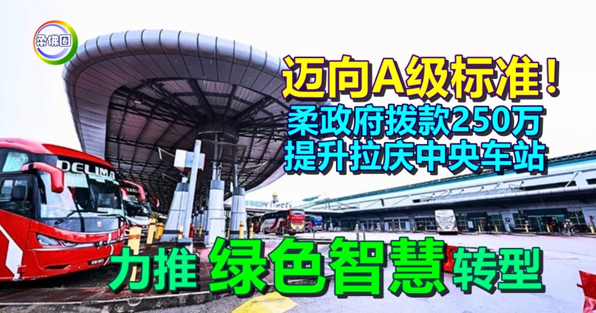 迈向A级标准！柔政府拨款250万提升拉庆中央车站  力推“绿色智慧”转型