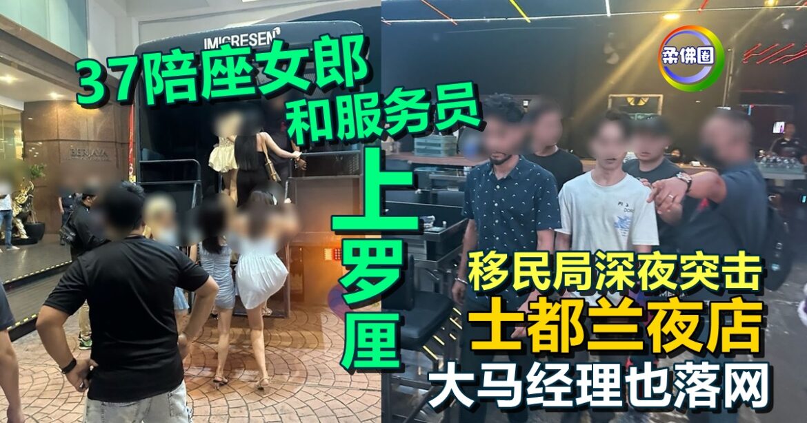 移民局深夜突击士都兰夜店  37陪座女郎和服务员上罗厘   大马经理也落网