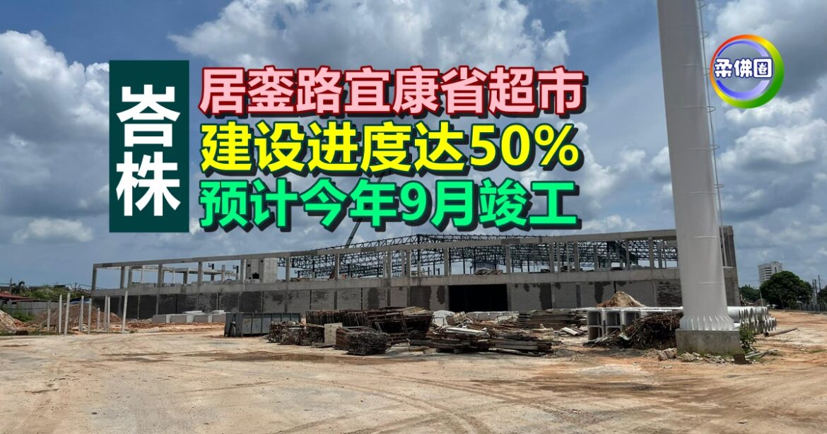 峇株｜居銮路宜康省超市  建设进度达50%   预计今年9月竣工