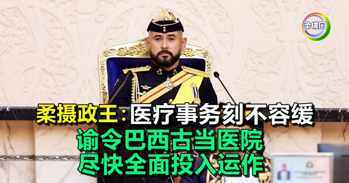 柔摄政王：医疗事务刻不容缓  谕令巴西古当医院  尽快全面投入运作