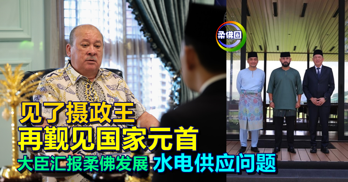 见了摄政王  再觐见国家元首  大臣汇报柔佛发展 水电供应问题